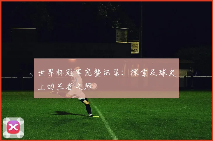 世界杯冠军完整记录：探索足球史上的王者之师