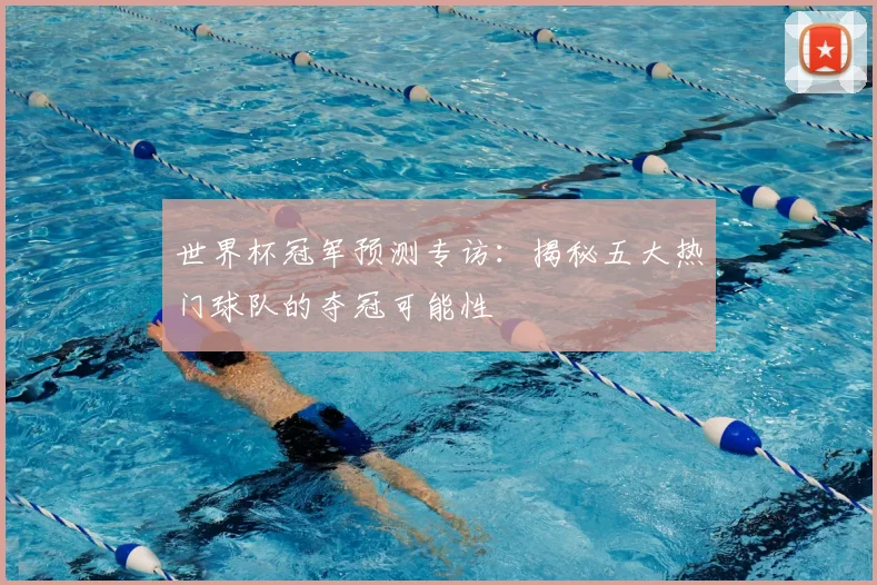 世界杯冠军预测专访:揭秘五大热门球队的夺冠可能性