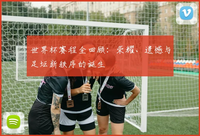 世界杯赛程全回顾：荣耀、遗憾与足坛新秩序的诞生
