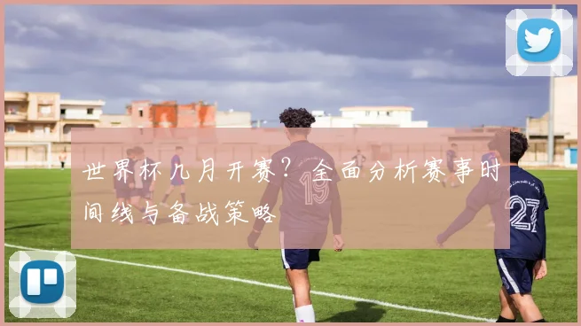 世界杯几月开赛？全面分析赛事时间线与备战策略
