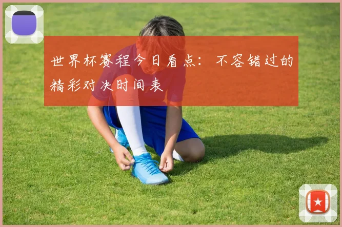 世界杯赛程今日看点：不容错过的精彩对决时间表