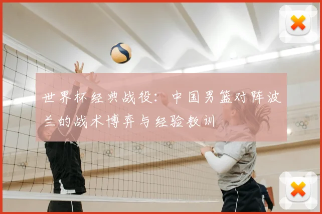 世界杯经典战役：中国男篮对阵波兰的战术博弈与经验教训