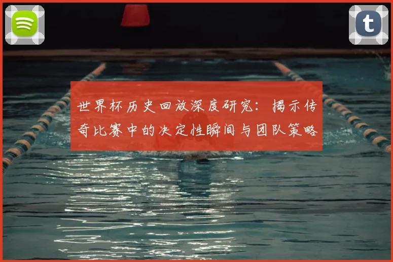 世界杯历史回放深度研究:揭示传奇比赛中的决定性瞬间与团队策略