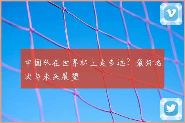 中国队在世界杯上走多远？最好名次与未来展望