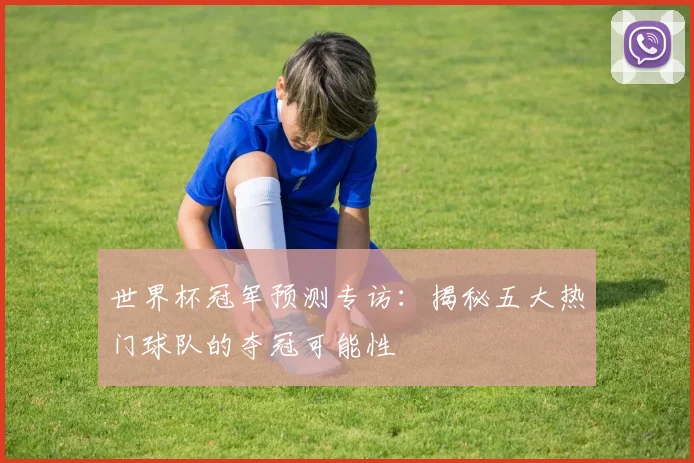 世界杯冠军预测专访:揭秘五大热门球队的夺冠可能性