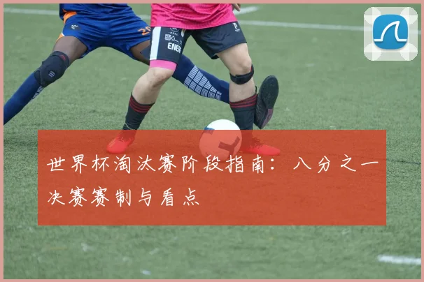 世界杯淘汰赛阶段指南：八分之一决赛赛制与看点