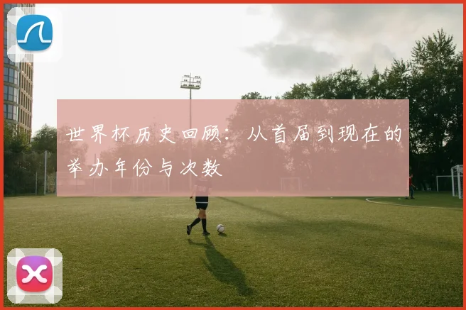 世界杯历史回顾:从首届到现在的举办年份与次数