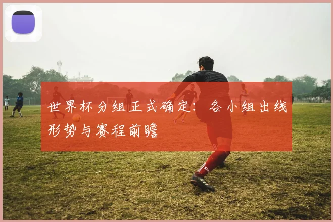 世界杯分组正式确定：各小组出线形势与赛程前瞻