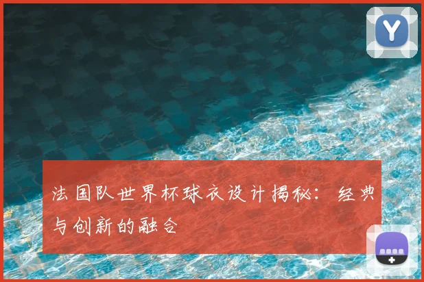 法国队世界杯球衣设计揭秘：经典与创新的融合