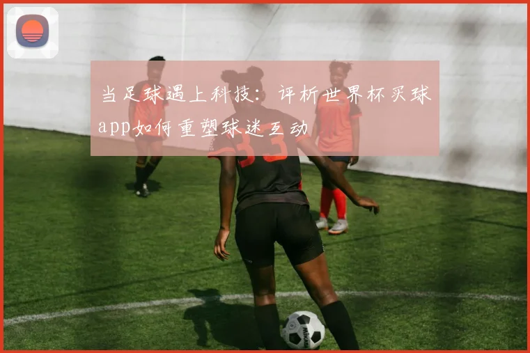 当足球遇上科技：评析世界杯买球app如何重塑球迷互动