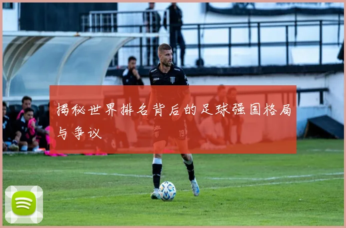 揭秘世界排名背后的足球强国格局与争议