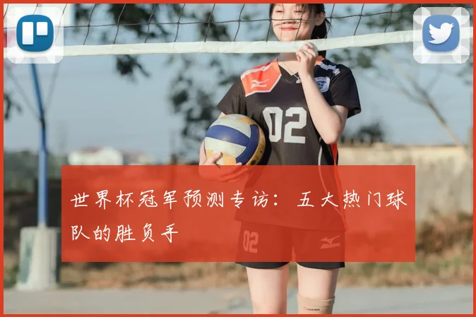 世界杯冠军预测专访：五大热门球队的胜负手