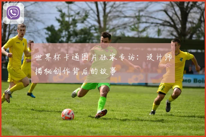 世界杯卡通图片独家专访:设计师揭秘创作背后的故事