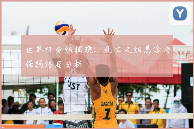 世界杯分组揭晓：死亡之组悬念与强弱格局分析