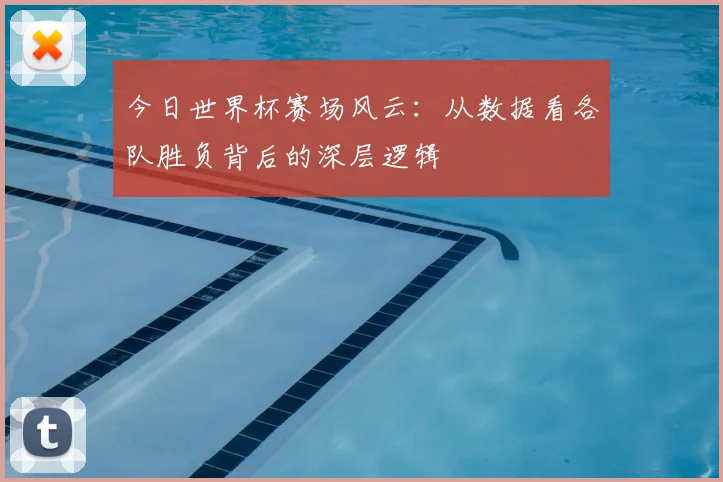 今日世界杯赛场风云:从数据看各队胜负背后的深层逻辑