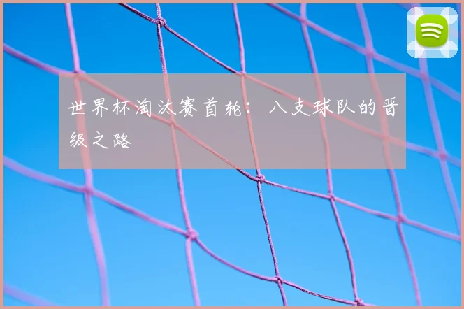 世界杯淘汰赛首轮:八支球队的晋级之路