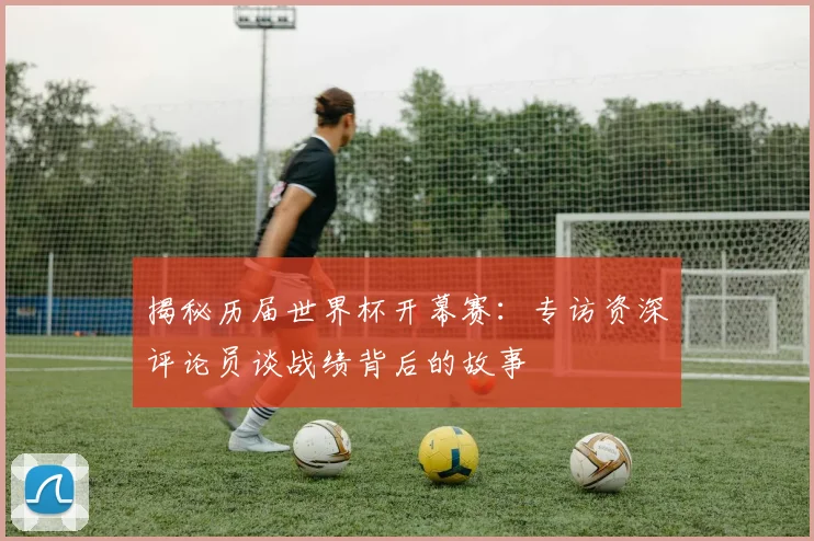 揭秘历届世界杯开幕赛：专访资深评论员谈战绩背后的故事