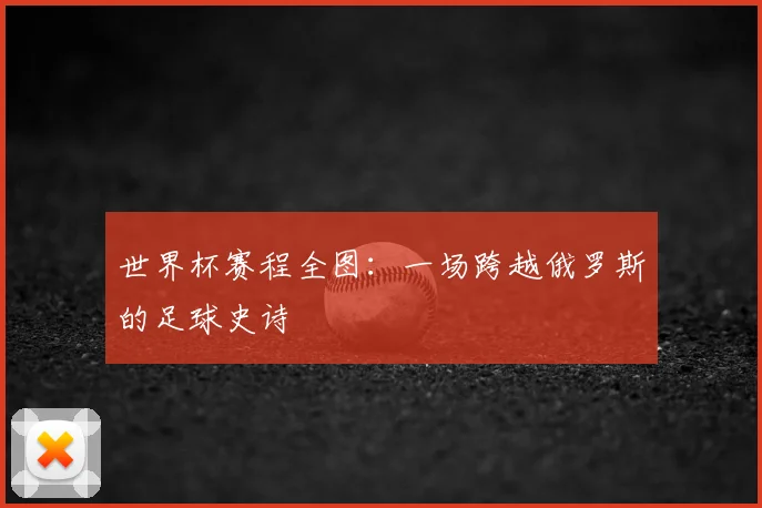 世界杯赛程全图：一场跨越俄罗斯的足球史诗