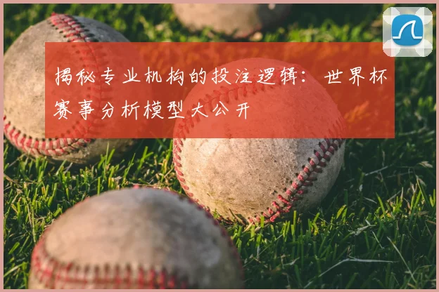 揭秘专业机构的投注逻辑：世界杯赛事分析模型大公开