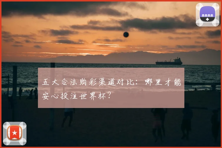 五大合法购彩渠道对比：哪里才能安心投注世界杯？