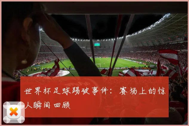 世界杯足球踢破事件：赛场上的惊人瞬间回顾