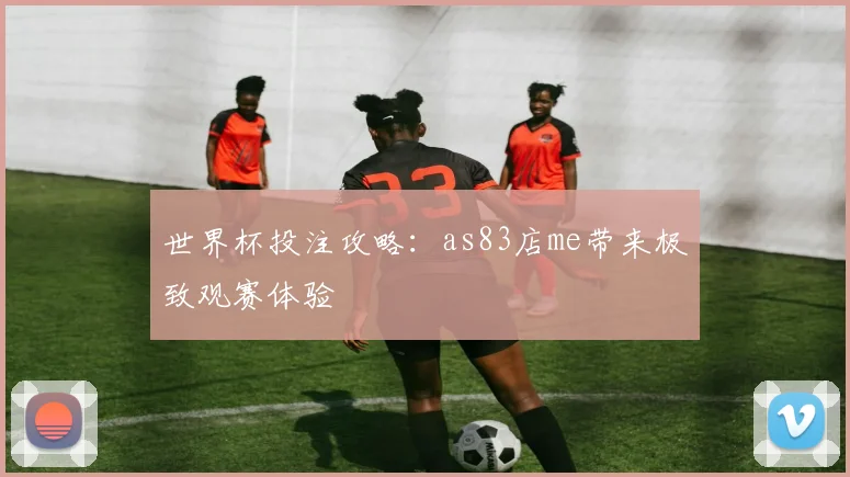 世界杯投注攻略:as83店me带来极致观赛体验