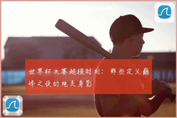 世界杯决赛超模时刻：那些定义巅峰之夜的绝美身影