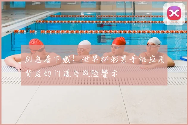 别急着下载！世界杯彩票手机应用背后的门道与风险警示