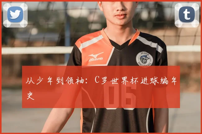 从少年到领袖：C罗世界杯进球编年史