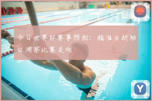 今日世界杯赛事预测:精准分析助你洞察比赛走向