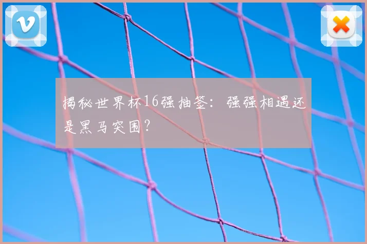 揭秘世界杯16强抽签：强强相遇还是黑马突围？