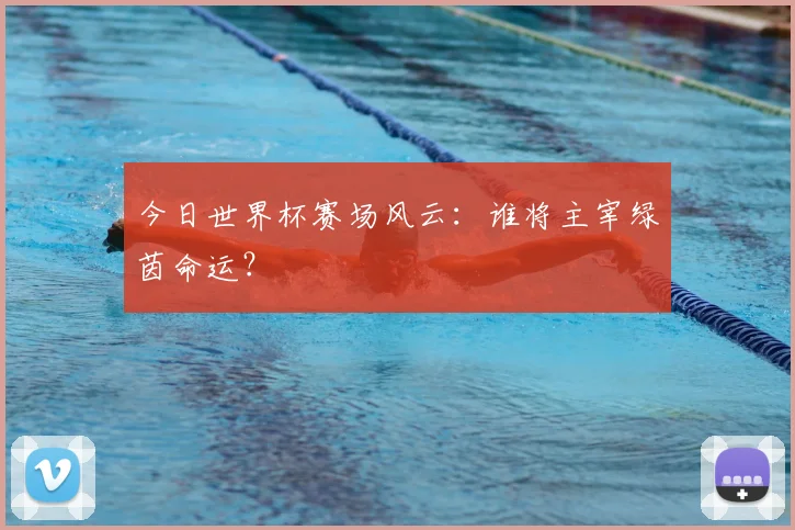 今日世界杯赛场风云：谁将主宰绿茵命运？