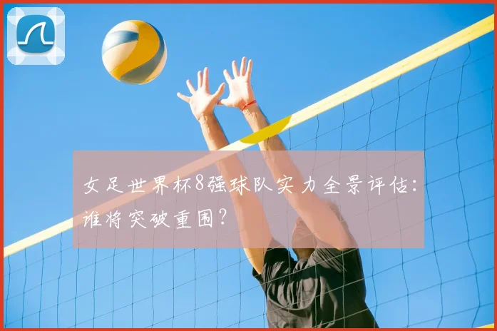 女足世界杯8强球队实力全景评估：谁将突破重围？