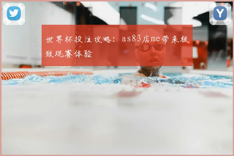 世界杯投注攻略:as83店me带来极致观赛体验