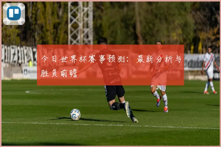 今日世界杯赛事预测：最新分析与胜负前瞻