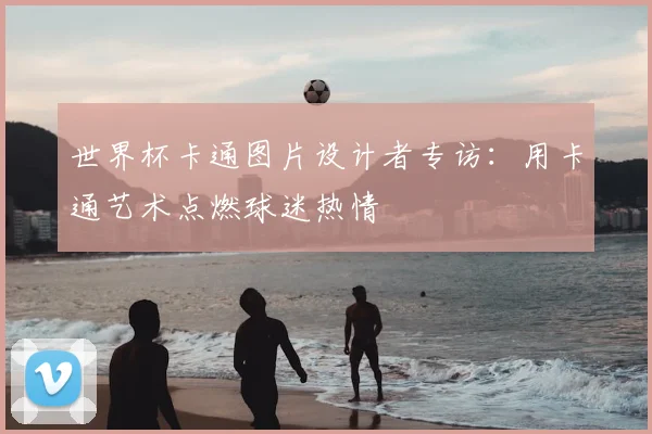 世界杯卡通图片设计者专访:用卡通艺术点燃球迷热情