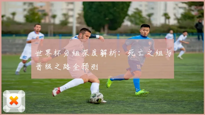世界杯分组深度解析：死亡之组与晋级之路全预测