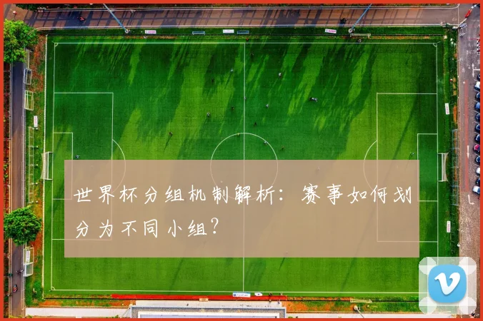 世界杯分组机制解析：赛事如何划分为不同小组？