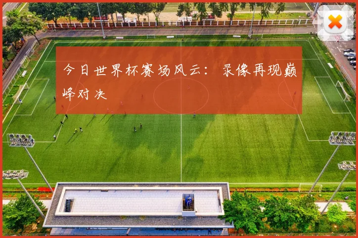 今日世界杯赛场风云:录像再现巅峰对决