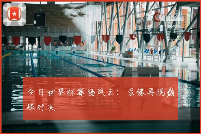 今日世界杯赛场风云：录像再现巅峰对决