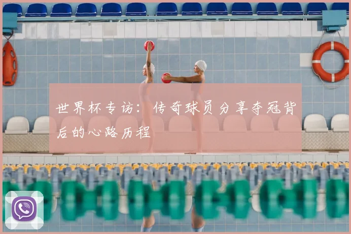 世界杯专访:传奇球员分享夺冠背后的心路历程