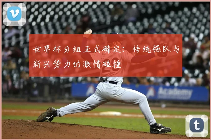 世界杯分组正式确定：传统强队与新兴势力的激情碰撞