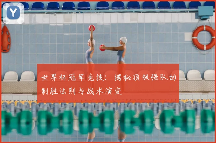 世界杯冠军竞技：揭秘顶级强队的制胜法则与战术演变