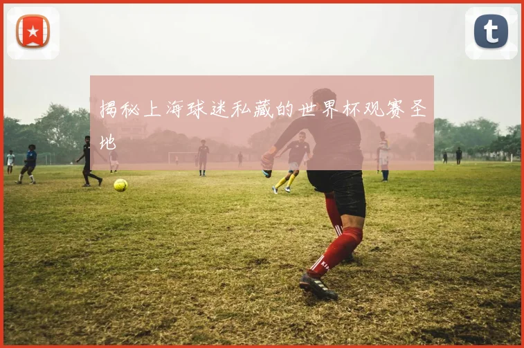 揭秘上海球迷私藏的世界杯观赛圣地