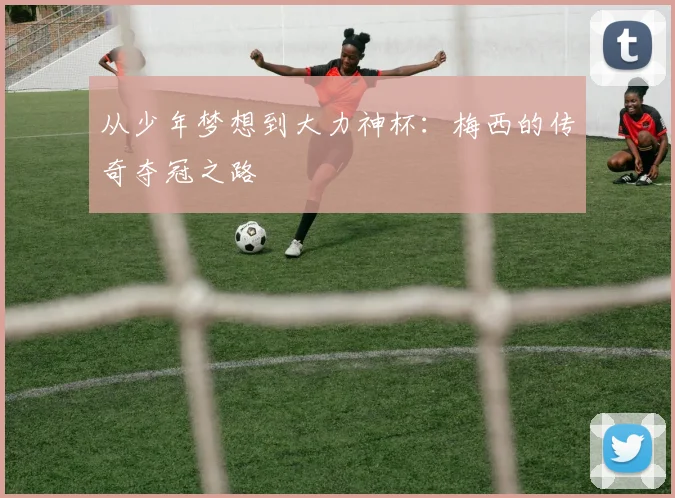 从少年梦想到大力神杯：梅西的传奇夺冠之路