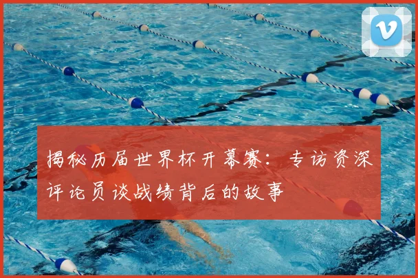 揭秘历届世界杯开幕赛:专访资深评论员谈战绩背后的故事