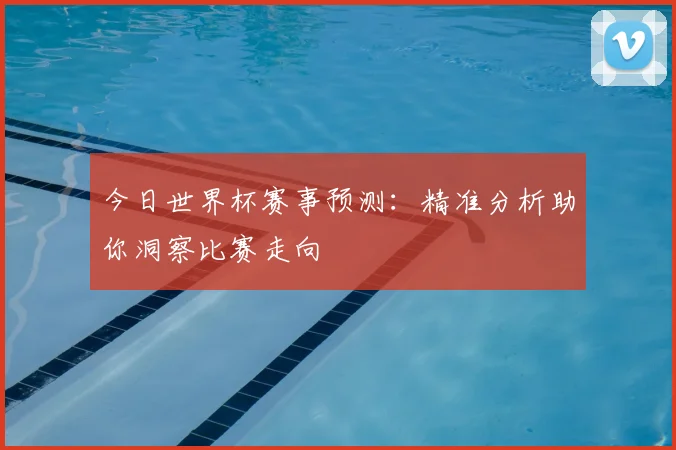 今日世界杯赛事预测：精准分析助你洞察比赛走向