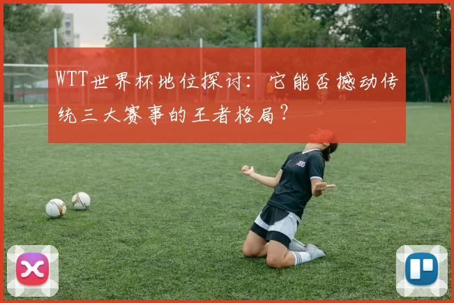 WTT世界杯地位探讨：它能否撼动传统三大赛事的王者格局？