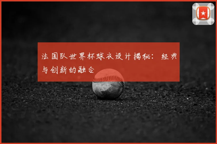 法国队世界杯球衣设计揭秘：经典与创新的融合