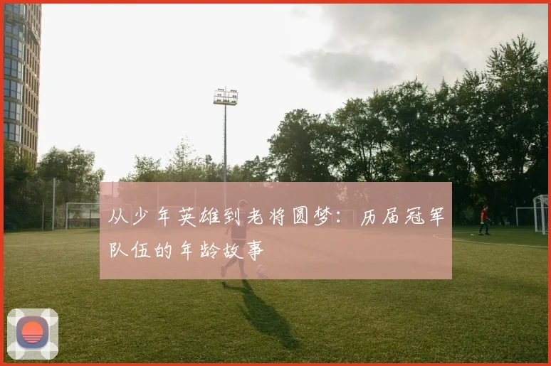 从少年英雄到老将圆梦:历届冠军队伍的年龄故事